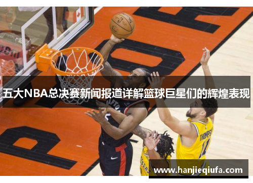 五大NBA总决赛新闻报道详解篮球巨星们的辉煌表现